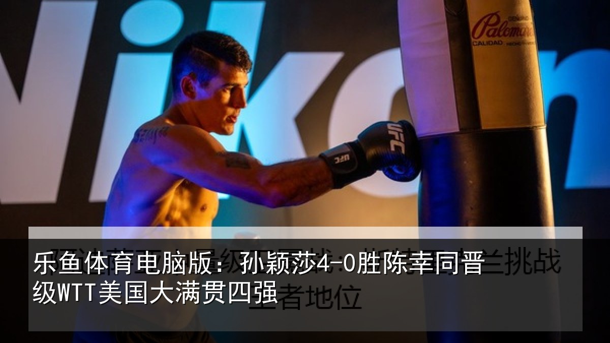 乐鱼体育电脑版:孙颖莎4-0胜陈幸同晋级WTT美国大满贯四强