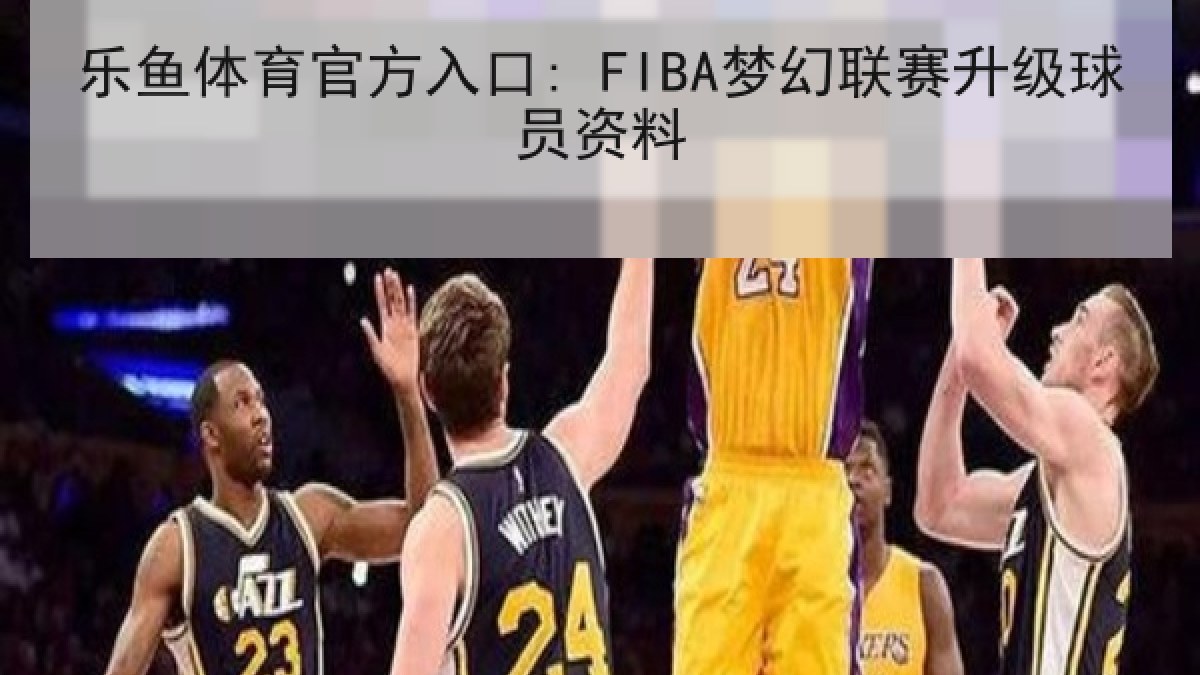 乐鱼体育官方入口: FIBA梦幻联赛升级球员资料 乐鱼体育官方入口: FIBA梦幻联赛升级球员资料