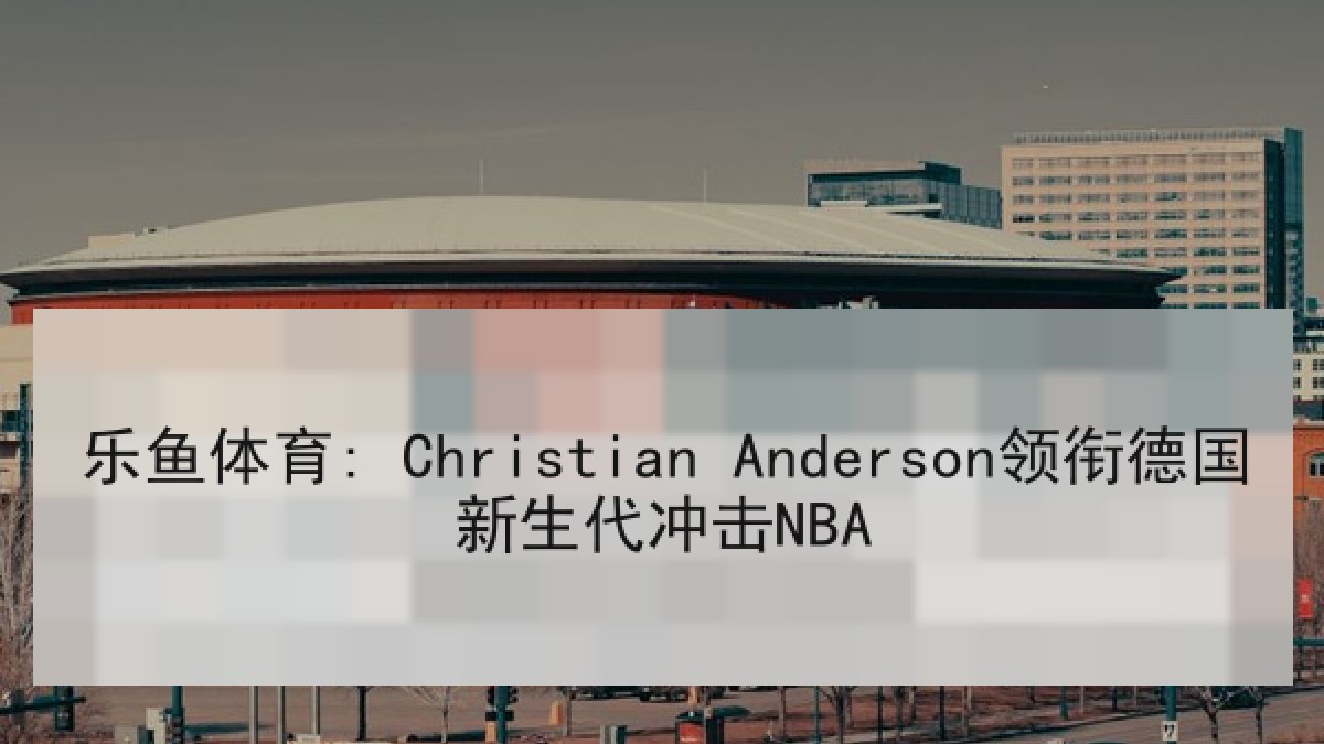 乐鱼体育: Christian Anderson领衔德国新生代冲击NBA