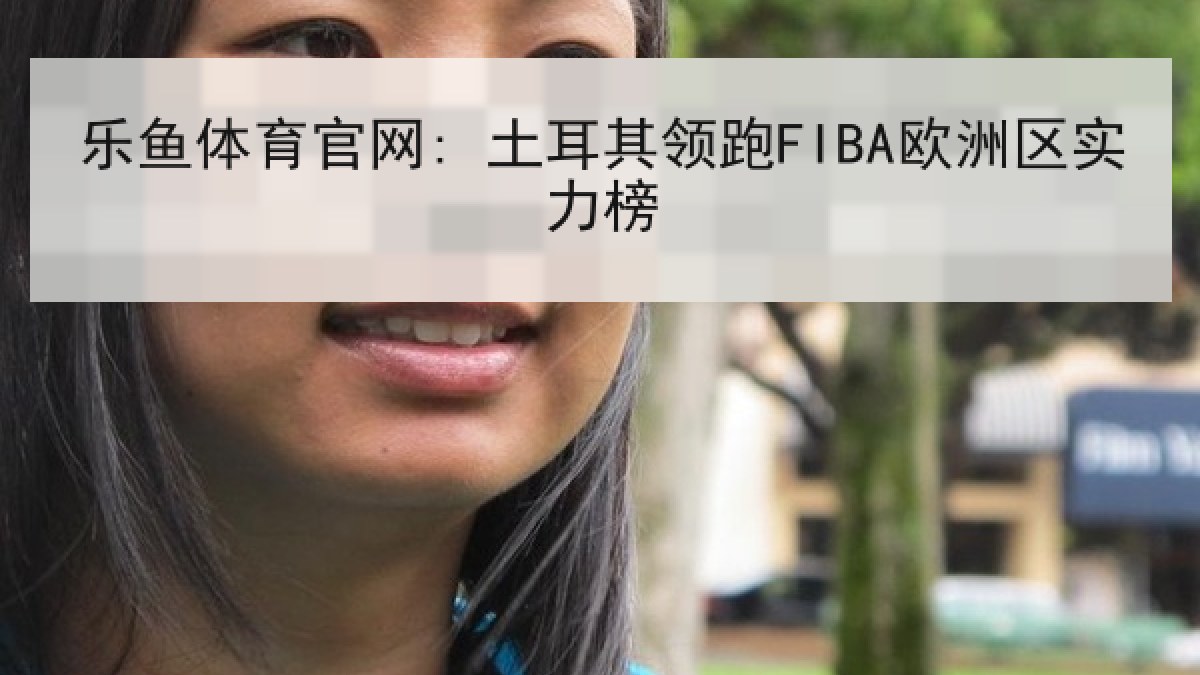 乐鱼体育官网: 土耳其领跑FIBA欧洲区实力榜 乐鱼体育官网: 土耳其领跑FIBA欧洲区实力榜