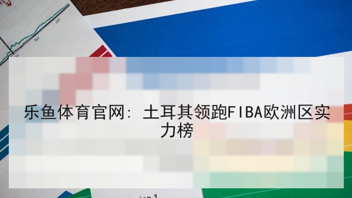 乐鱼体育官网: 土耳其领跑FIBA欧洲区实力榜