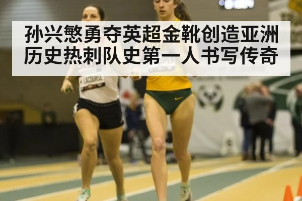孙兴慜勇夺英超金靴创造亚洲历史热刺队史第一人书写传奇