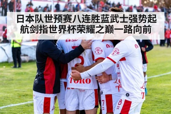 日本队世预赛八连胜蓝武士强势起航剑指世界杯荣耀之巅一路向前