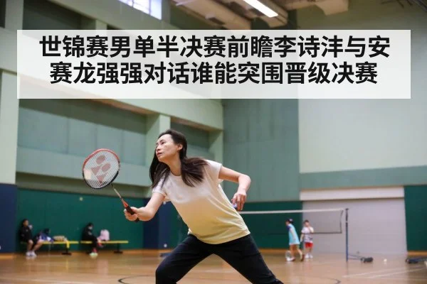 世锦赛男单半决赛前瞻李诗沣与安赛龙强强对话谁能突围晋级决赛
