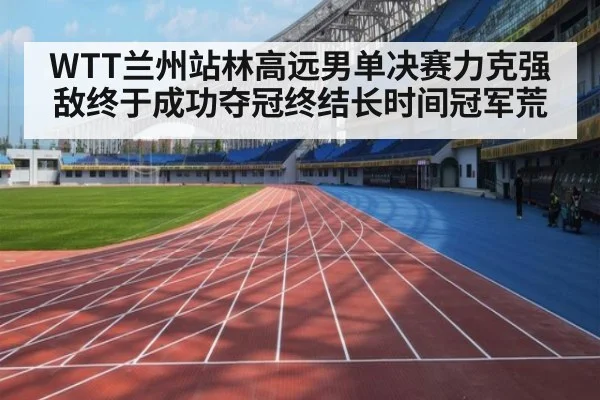 WTT兰州站林高远男单决赛力克强敌终于成功夺冠终结长时间冠军荒